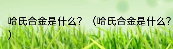 哈氏合金是什么？（哈氏合金是什么？）