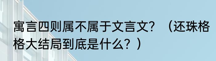 寓言四则属不属于文言文？（还珠格格大结局到底是什么？）