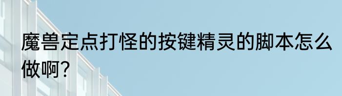 魔兽定点打怪的按键精灵的脚本怎么做啊？