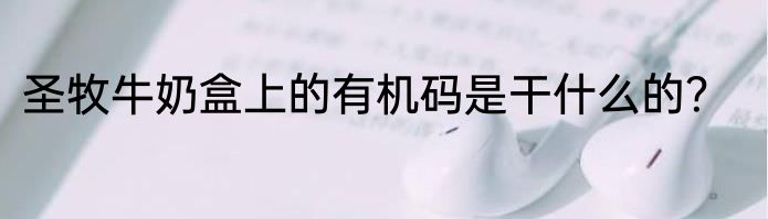 圣牧牛奶盒上的有机码是干什么的？