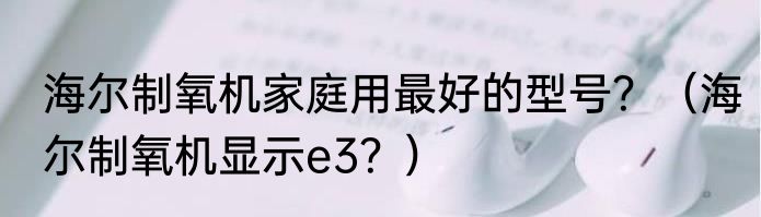 海尔制氧机家庭用最好的型号？（海尔制氧机显示e3？）