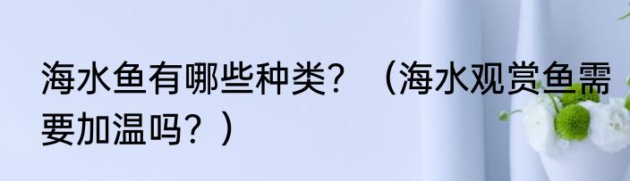 海水鱼有哪些种类？（海水观赏鱼需要加温吗？）