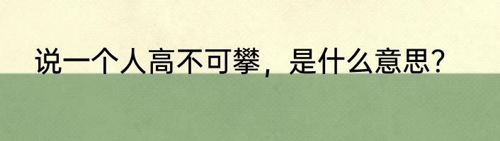 说一个人高不可攀，是什么意思？