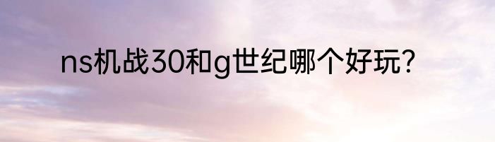 ns机战30和g世纪哪个好玩？