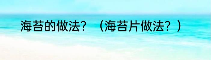 海苔的做法？（海苔片做法？）
