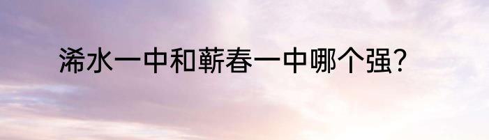浠水一中和蕲春一中哪个强？