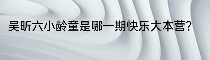 吴昕六小龄童是哪一期快乐大本营？