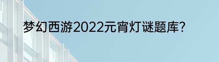 梦幻西游2022元宵灯谜题库？