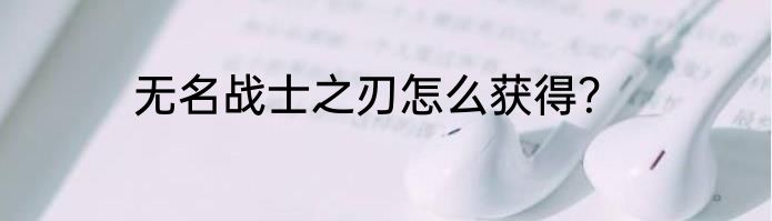 无名战士之刃怎么获得？