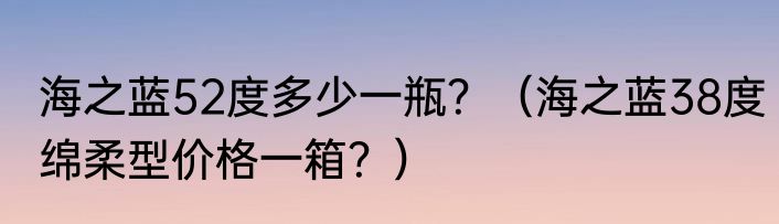 海之蓝52度多少一瓶？（海之蓝38度绵柔型价格一箱？）