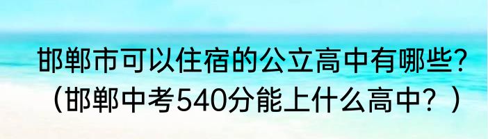 邯郸市可以住宿的公立高中有哪些？（邯郸中考540分能上什么高中？）