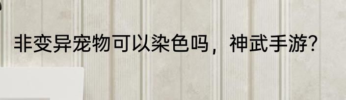 非变异宠物可以染色吗，神武手游？