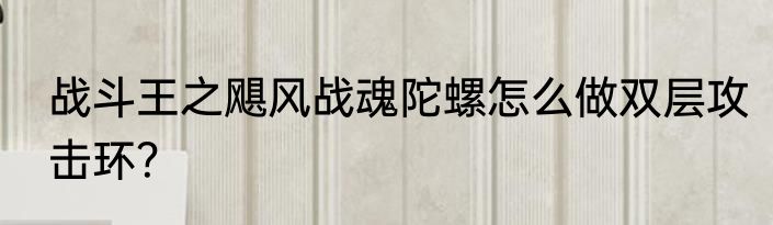 战斗王之飓风战魂陀螺怎么做双层攻击环？