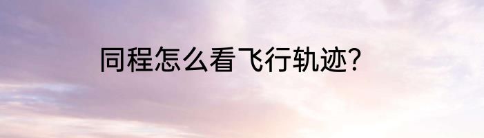 同程怎么看飞行轨迹？