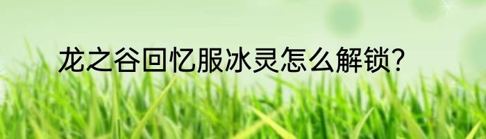 龙之谷回忆服冰灵怎么解锁？