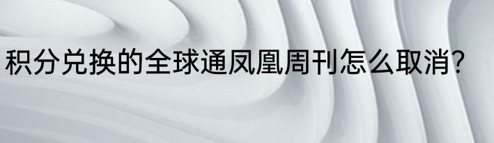 积分兑换的全球通凤凰周刊怎么取消？