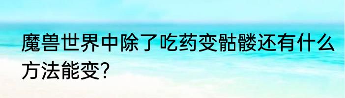 魔兽世界中除了吃药变骷髅还有什么方法能变？