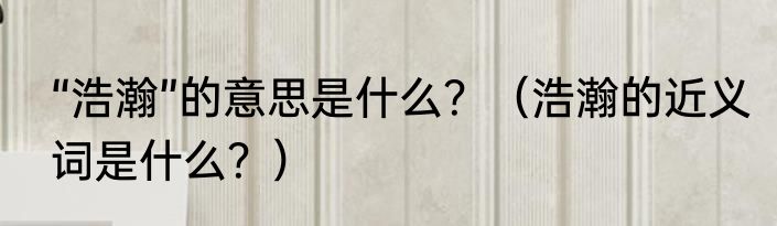 “浩瀚”的意思是什么？（浩瀚的近义词是什么？）