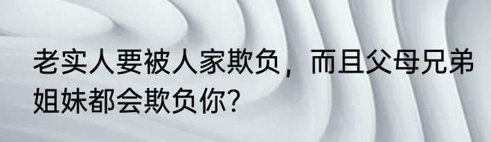老实人要被人家欺负，而且父母兄弟姐妹都会欺负你？