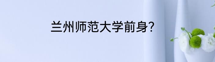 兰州师范大学前身？