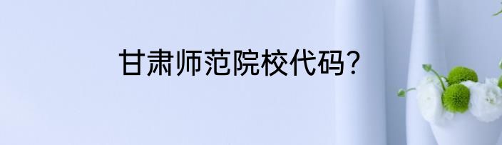 甘肃师范院校代码？