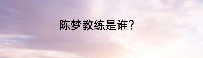 陈梦教练是谁？