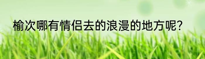 榆次哪有情侣去的浪漫的地方呢？