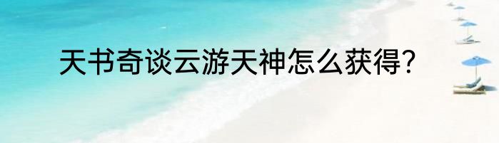 天书奇谈云游天神怎么获得？