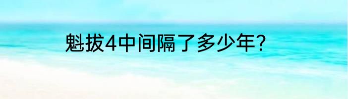 魁拔4中间隔了多少年？
