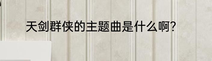 天剑群侠的主题曲是什么啊？