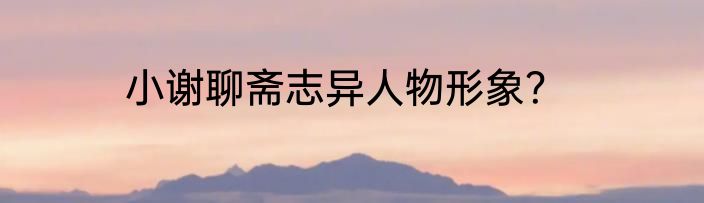 小谢聊斋志异人物形象？