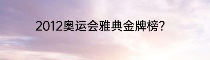 2012奥运会雅典金牌榜？