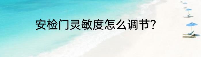 安检门灵敏度怎么调节？