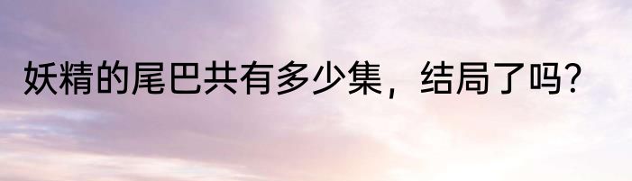 妖精的尾巴共有多少集，结局了吗？