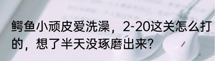 鳄鱼小顽皮爱洗澡，2-20这关怎么打的，想了半天没琢磨出来？