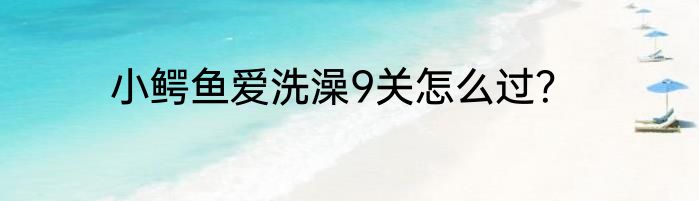 小鳄鱼爱洗澡9关怎么过？