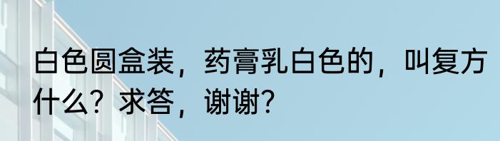 白色圆盒装，药膏乳白色的，叫复方什么？求答，谢谢？