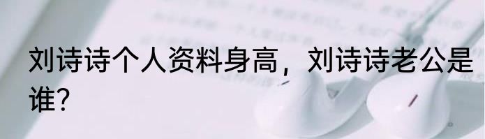 刘诗诗个人资料身高，刘诗诗老公是谁？