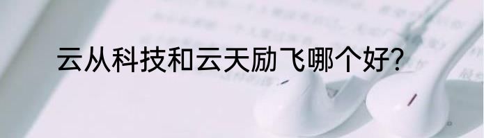 云从科技和云天励飞哪个好？