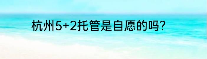 杭州5+2托管是自愿的吗？