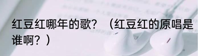 红豆红哪年的歌？（红豆红的原唱是谁啊？）