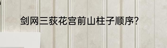剑网三荻花宫前山柱子顺序？