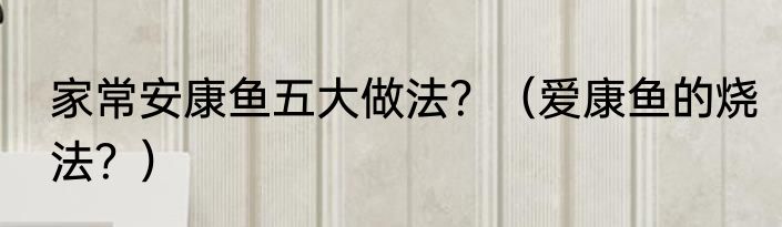 家常安康鱼五大做法？（爱康鱼的烧法？）