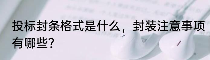 投标封条格式是什么，封装注意事项有哪些？