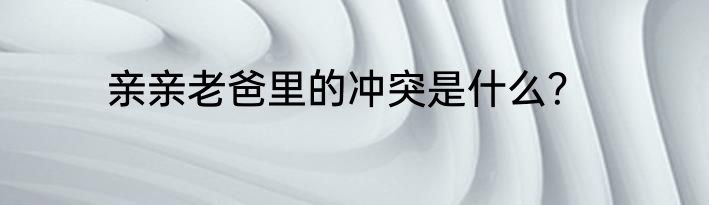 亲亲老爸里的冲突是什么？