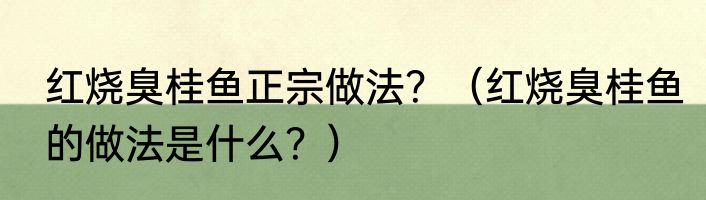 红烧臭桂鱼正宗做法？（红烧臭桂鱼的做法是什么？）