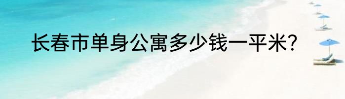 长春市单身公寓多少钱一平米？