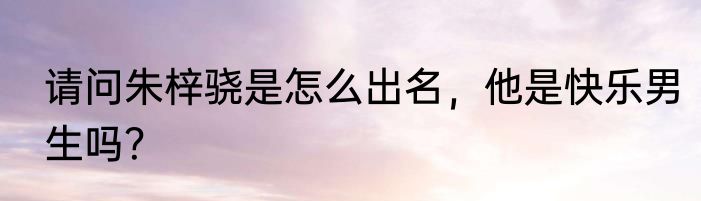 请问朱梓骁是怎么出名，他是快乐男生吗？