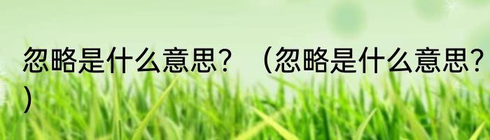 忽略是什么意思？（忽略是什么意思？）