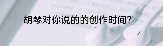 胡琴对你说的的创作时间？